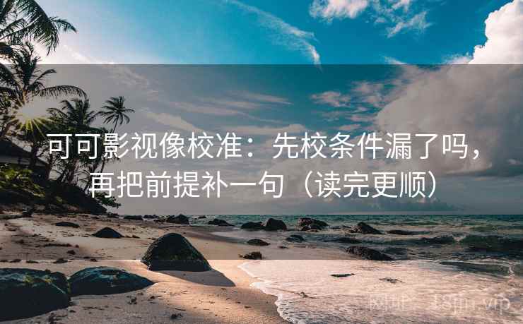 可可影视像校准：先校条件漏了吗，再把前提补一句（读完更顺）
