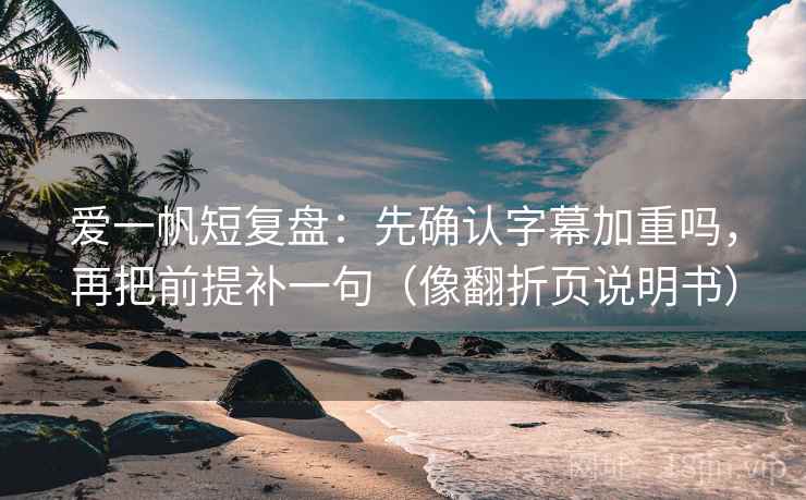 爱一帆短复盘：先确认字幕加重吗，再把前提补一句（像翻折页说明书）