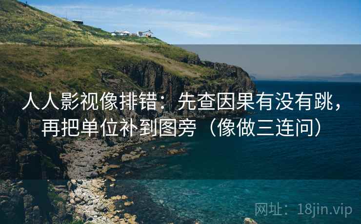 人人影视像排错：先查因果有没有跳，再把单位补到图旁（像做三连问）