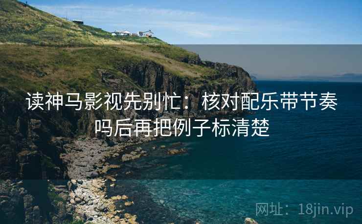 读神马影视先别忙：核对配乐带节奏吗后再把例子标清楚