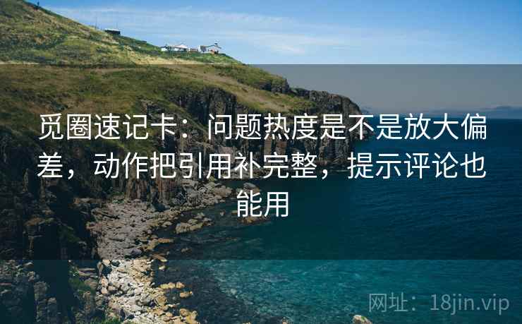 觅圈速记卡：问题热度是不是放大偏差，动作把引用补完整，提示评论也能用