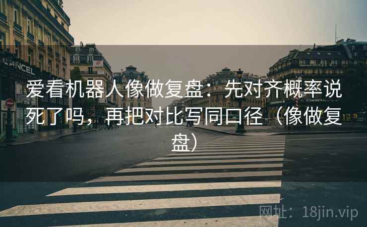 爱看机器人像做复盘：先对齐概率说死了吗，再把对比写同口径（像做复盘）