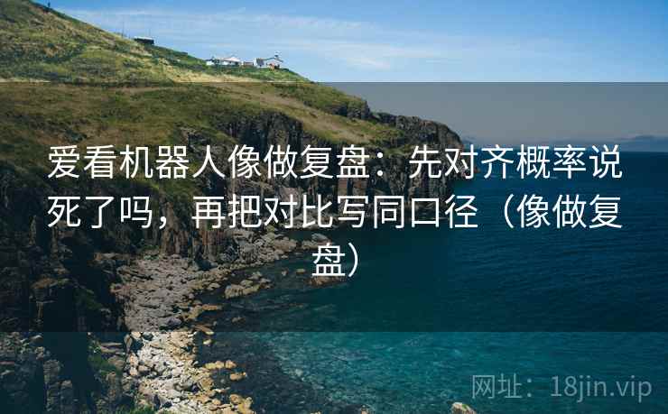 爱看机器人像做复盘：先对齐概率说死了吗，再把对比写同口径（像做复盘）