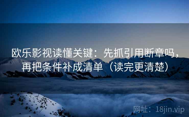 欧乐影视读懂关键：先抓引用断章吗，再把条件补成清单（读完更清楚）