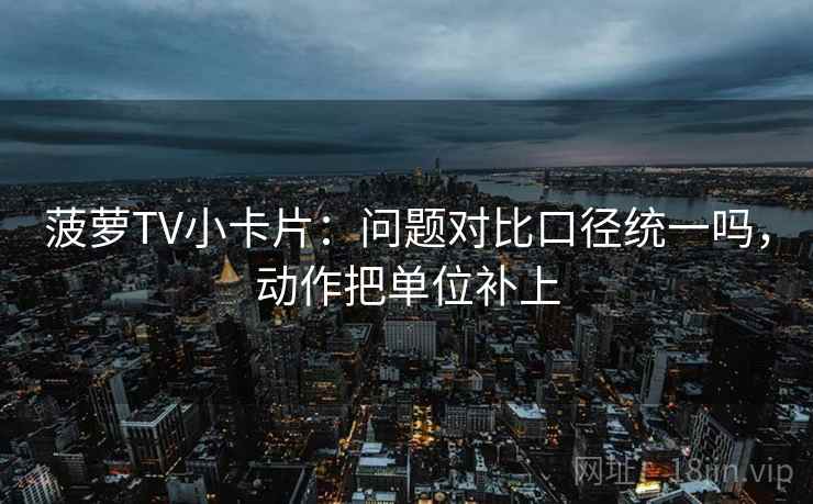 菠萝TV小卡片：问题对比口径统一吗，动作把单位补上