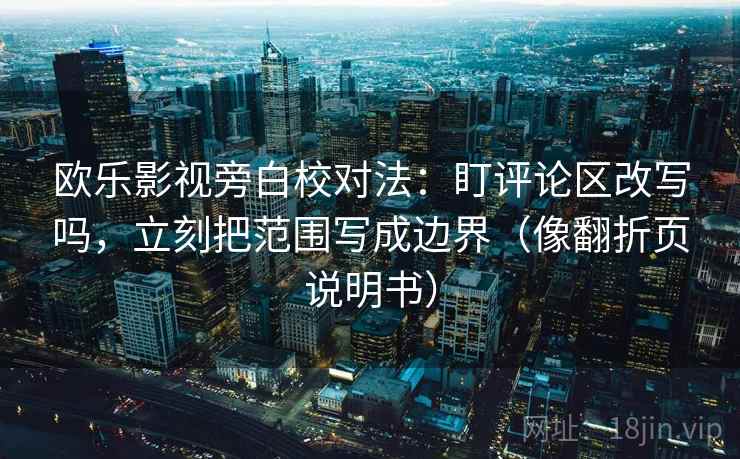 欧乐影视旁白校对法：盯评论区改写吗，立刻把范围写成边界（像翻折页说明书）
