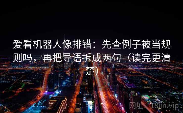 爱看机器人像排错：先查例子被当规则吗，再把导语拆成两句（读完更清楚）
