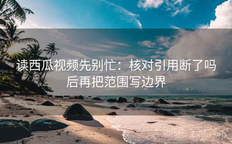 读西瓜视频先别忙：核对引用断了吗后再把范围写边界