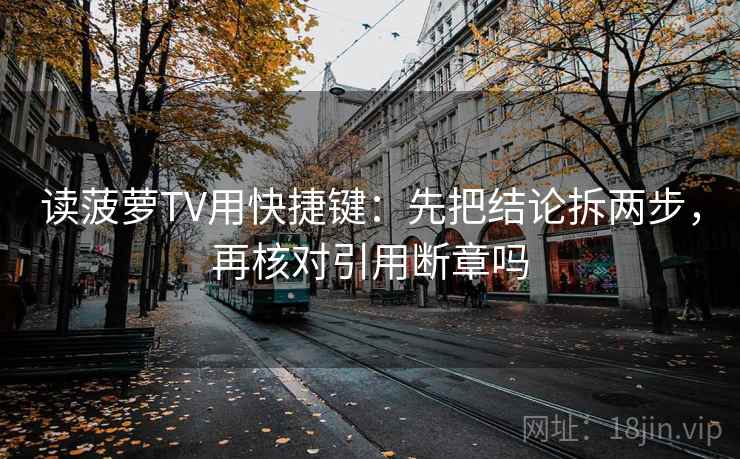 读菠萝TV用快捷键：先把结论拆两步，再核对引用断章吗