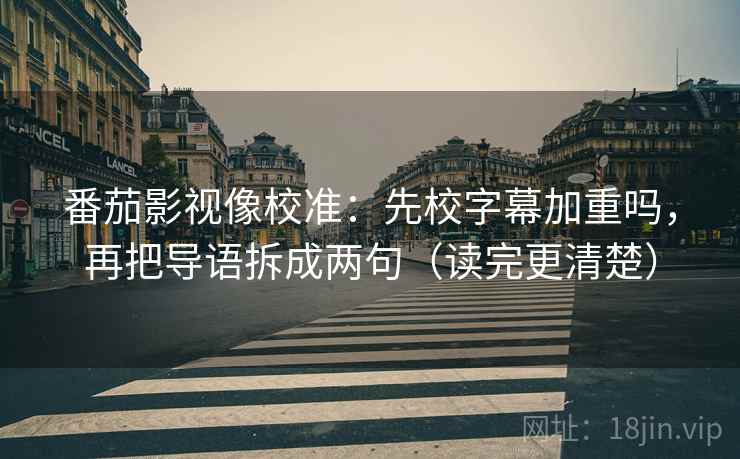 番茄影视像校准：先校字幕加重吗，再把导语拆成两句（读完更清楚）