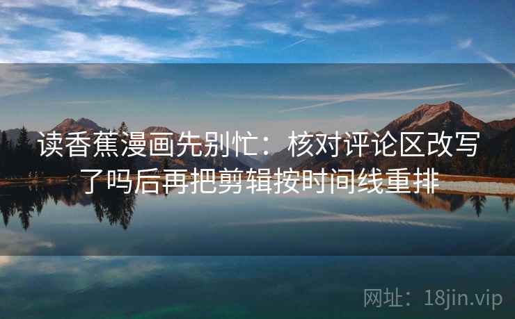 读香蕉漫画先别忙：核对评论区改写了吗后再把剪辑按时间线重排