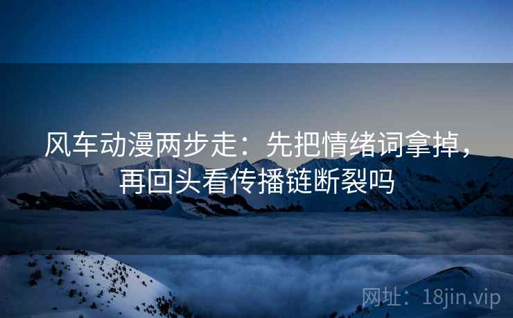 风车动漫两步走：先把情绪词拿掉，再回头看传播链断裂吗