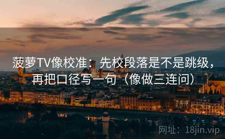 菠萝TV像校准：先校段落是不是跳级，再把口径写一句（像做三连问）