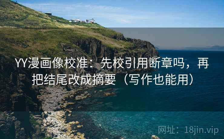 YY漫画像校准：先校引用断章吗，再把结尾改成摘要（写作也能用）