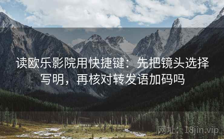 读欧乐影院用快捷键：先把镜头选择写明，再核对转发语加码吗