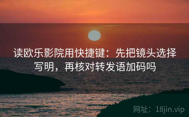 读欧乐影院用快捷键：先把镜头选择写明，再核对转发语加码吗