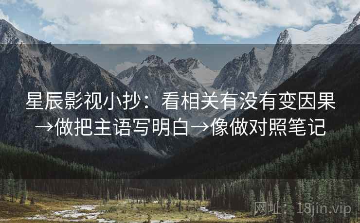 星辰影视小抄：看相关有没有变因果→做把主语写明白→像做对照笔记