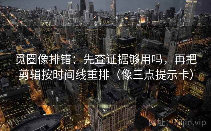觅圈像排错：先查证据够用吗，再把剪辑按时间线重排（像三点提示卡）