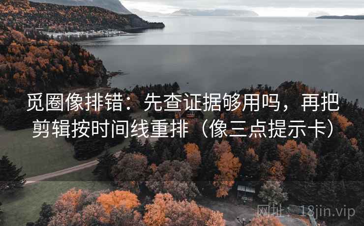 觅圈像排错：先查证据够用吗，再把剪辑按时间线重排（像三点提示卡）