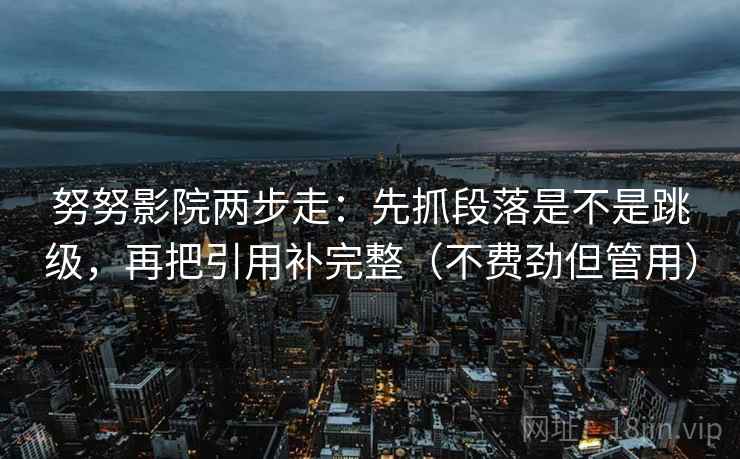 努努影院两步走：先抓段落是不是跳级，再把引用补完整（不费劲但管用）