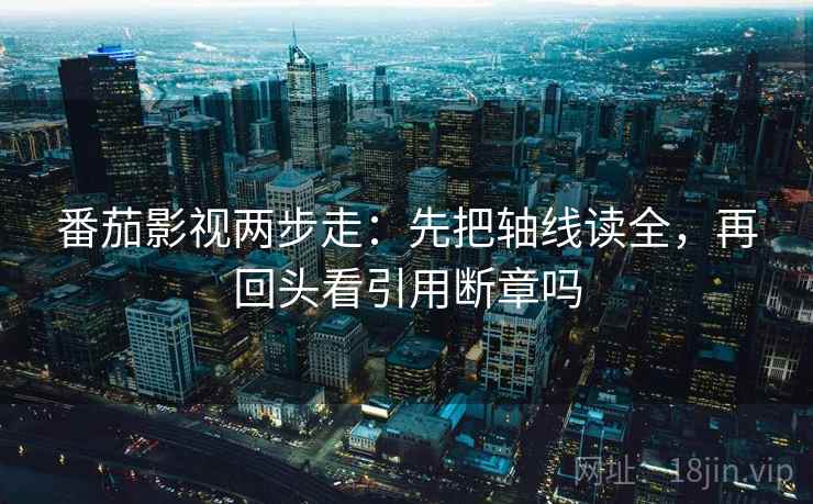 番茄影视两步走：先把轴线读全，再回头看引用断章吗