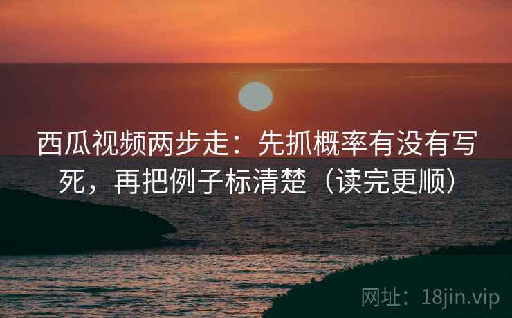 西瓜视频两步走：先抓概率有没有写死，再把例子标清楚（读完更顺）