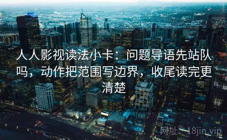 人人影视读法小卡：问题导语先站队吗，动作把范围写边界，收尾读完更清楚