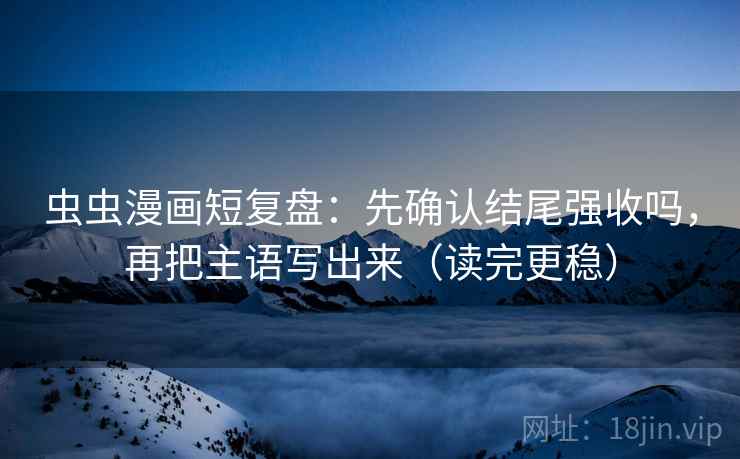 虫虫漫画短复盘：先确认结尾强收吗，再把主语写出来（读完更稳）