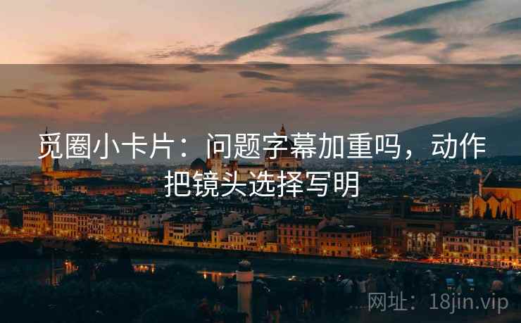觅圈小卡片：问题字幕加重吗，动作把镜头选择写明