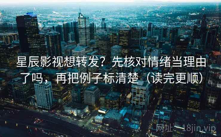 星辰影视想转发？先核对情绪当理由了吗，再把例子标清楚（读完更顺）