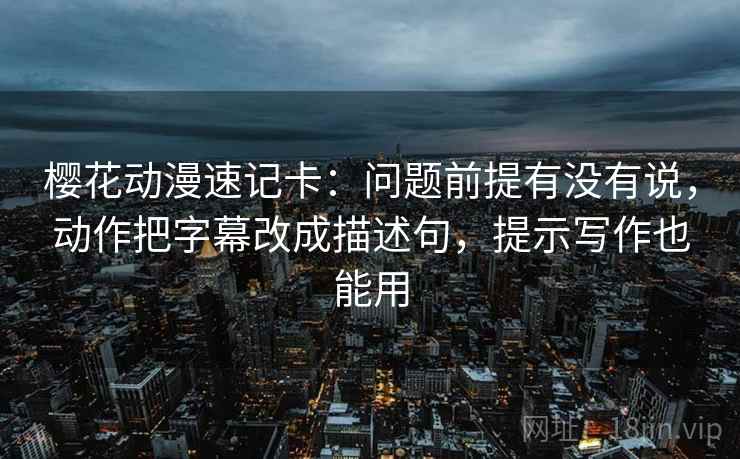 樱花动漫速记卡：问题前提有没有说，动作把字幕改成描述句，提示写作也能用