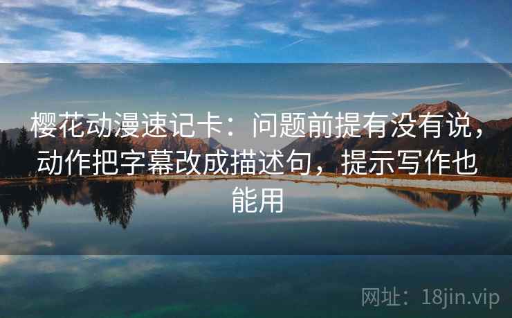 樱花动漫速记卡：问题前提有没有说，动作把字幕改成描述句，提示写作也能用