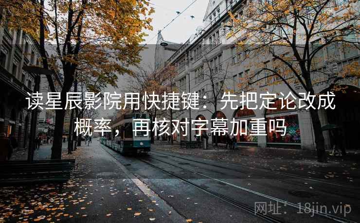 读星辰影院用快捷键：先把定论改成概率，再核对字幕加重吗