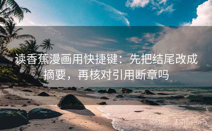 读香蕉漫画用快捷键：先把结尾改成摘要，再核对引用断章吗