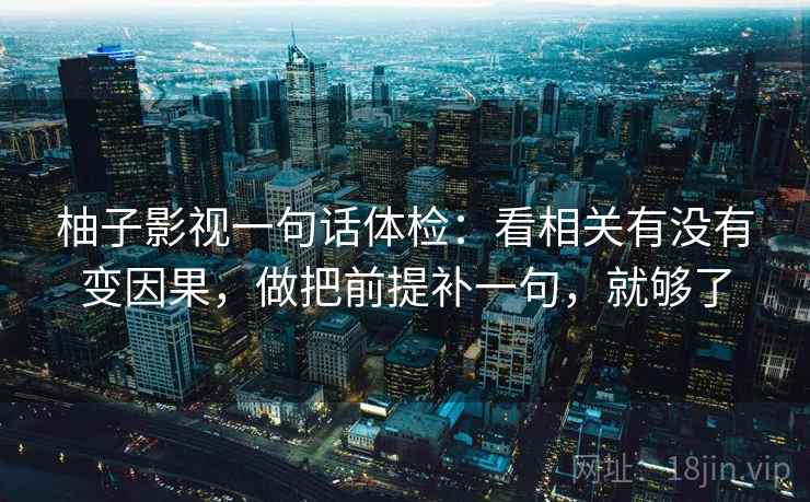 柚子影视一句话体检：看相关有没有变因果，做把前提补一句，就够了