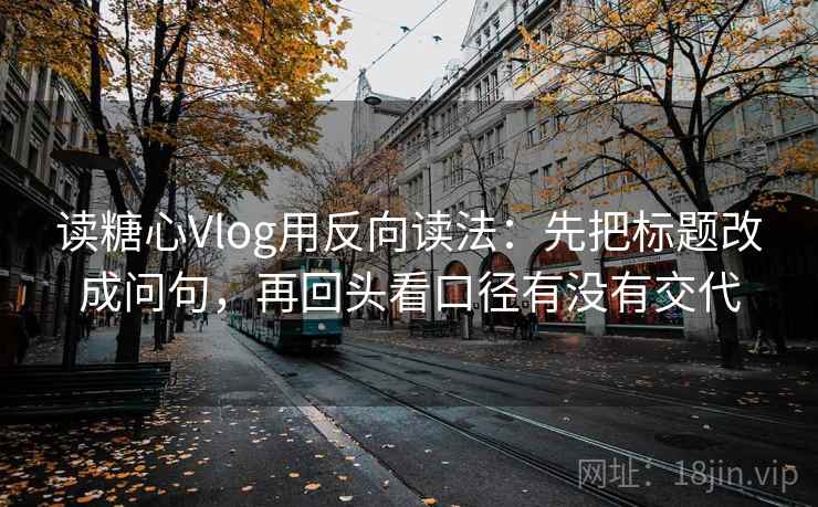 读糖心Vlog用反向读法：先把标题改成问句，再回头看口径有没有交代
