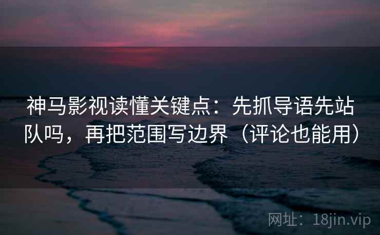 神马影视读懂关键点：先抓导语先站队吗，再把范围写边界（评论也能用）