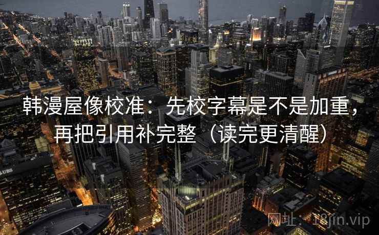 韩漫屋像校准：先校字幕是不是加重，再把引用补完整（读完更清醒）