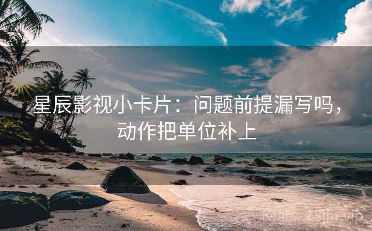 星辰影视小卡片：问题前提漏写吗，动作把单位补上