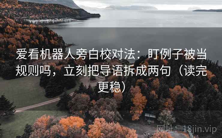 爱看机器人旁白校对法：盯例子被当规则吗，立刻把导语拆成两句（读完更稳）