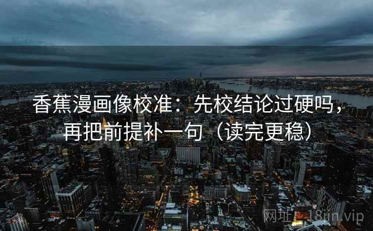 香蕉漫画像校准：先校结论过硬吗，再把前提补一句（读完更稳）
