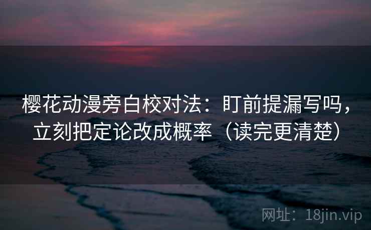 樱花动漫旁白校对法：盯前提漏写吗，立刻把定论改成概率（读完更清楚）