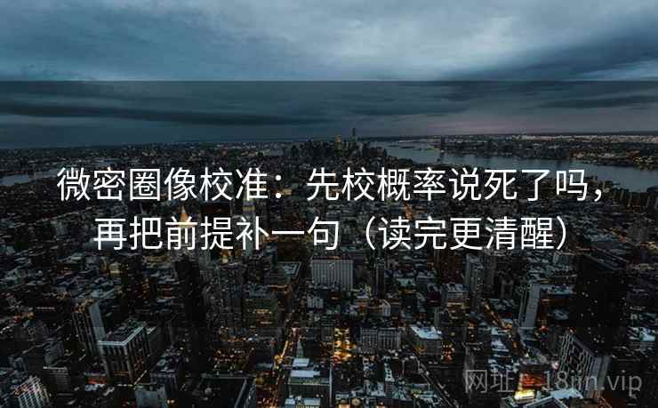 微密圈像校准：先校概率说死了吗，再把前提补一句（读完更清醒）