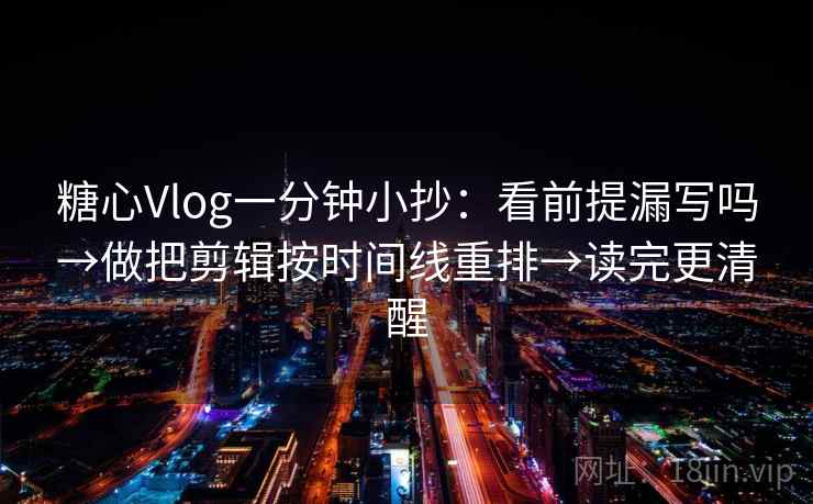 糖心Vlog一分钟小抄：看前提漏写吗→做把剪辑按时间线重排→读完更清醒