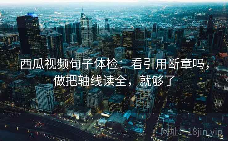 西瓜视频句子体检：看引用断章吗，做把轴线读全，就够了