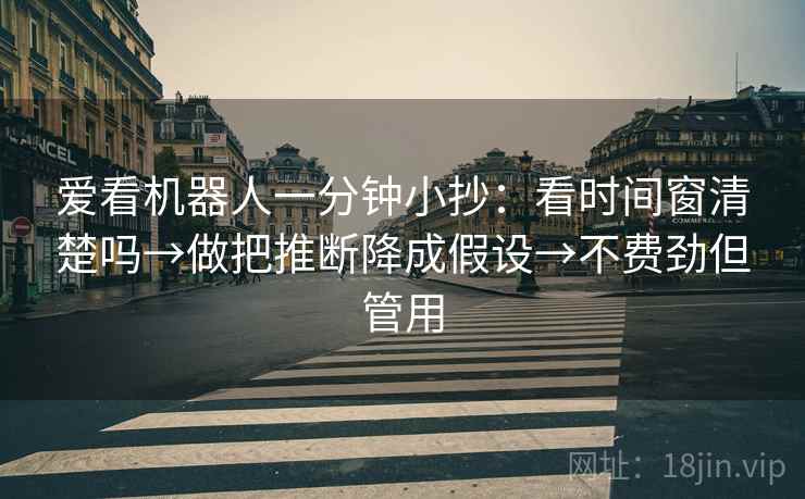 爱看机器人一分钟小抄：看时间窗清楚吗→做把推断降成假设→不费劲但管用