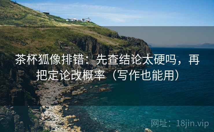 茶杯狐像排错：先查结论太硬吗，再把定论改概率（写作也能用）