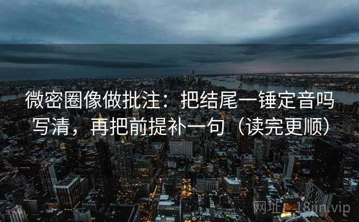 微密圈像做批注：把结尾一锤定音吗写清，再把前提补一句（读完更顺）