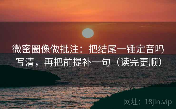 微密圈像做批注：把结尾一锤定音吗写清，再把前提补一句（读完更顺）