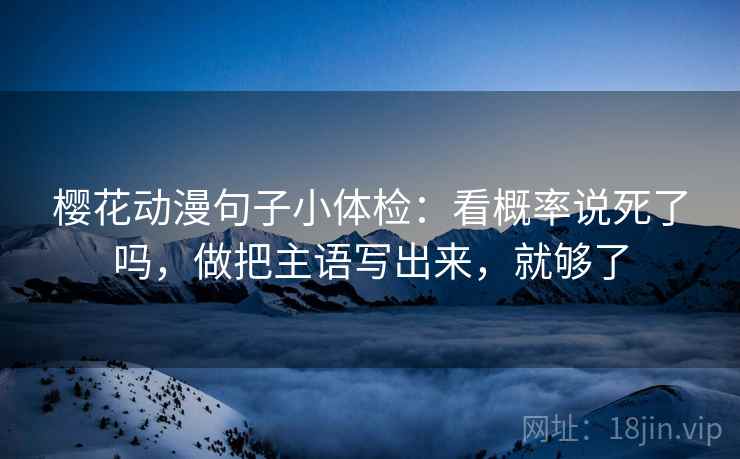 樱花动漫句子小体检：看概率说死了吗，做把主语写出来，就够了